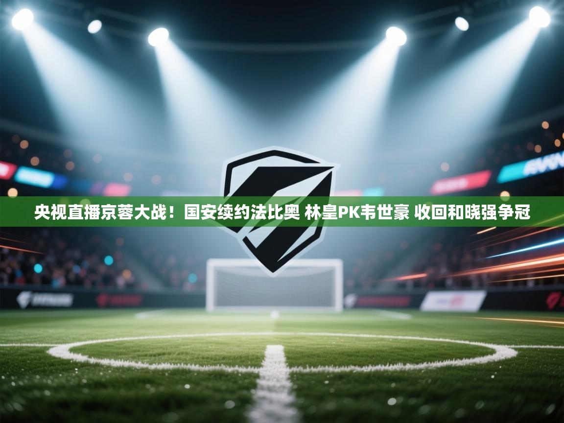 央视直播京蓉大战！国安续约法比奥 林皇PK韦世豪 收回和晓强争冠