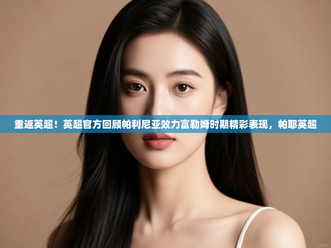 重返英超!英超官方回顾帕利尼亚效力富勒姆时期精彩表现,帕耶英超 第2张