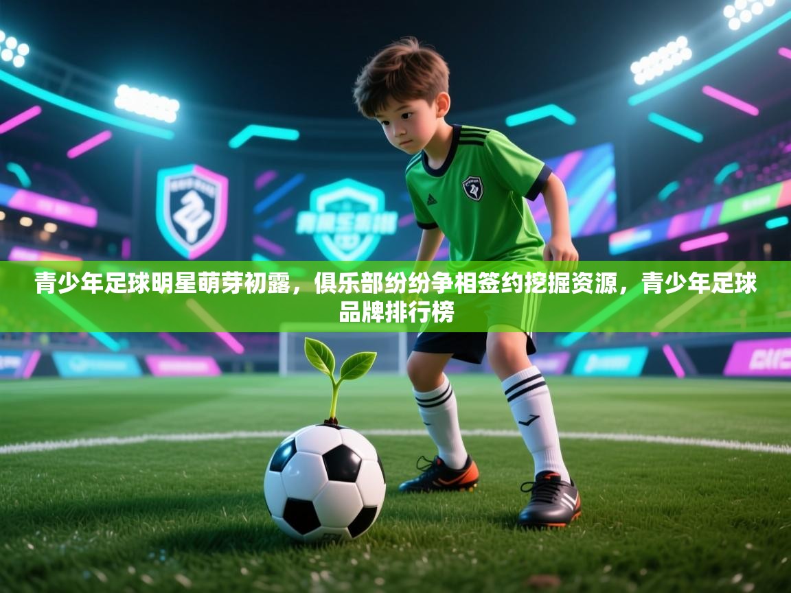 青少年足球明星萌芽初露，俱乐部纷纷争相签约挖掘资源，青少年足球品牌排行榜